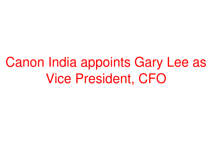 Canon India appoints Gary Lee as Vice President, CFO