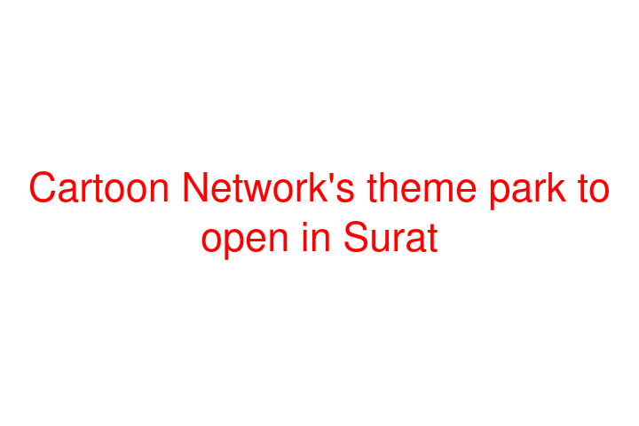 Cartoon Network's theme park to open in Surat