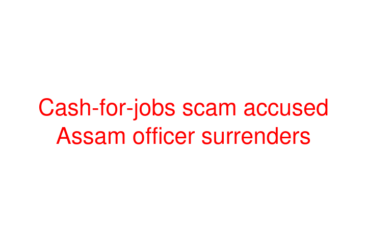 Cash-for-jobs scam accused Assam officer surrenders