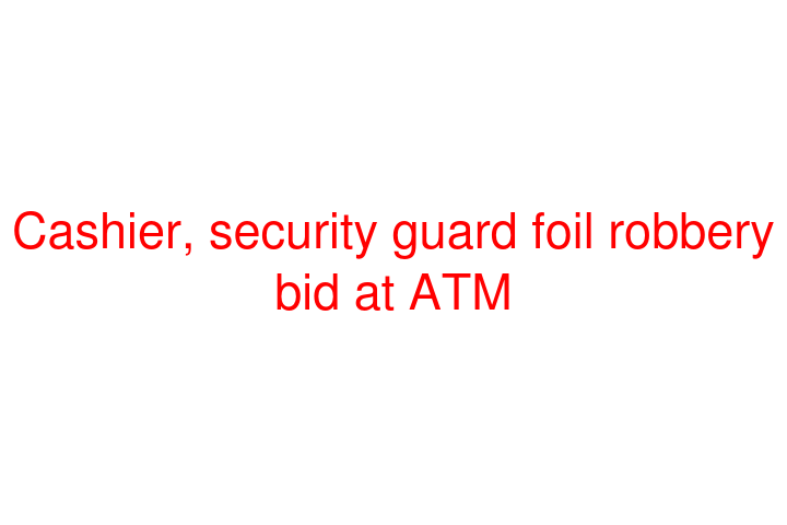 Cashier, security guard foil robbery bid at ATM