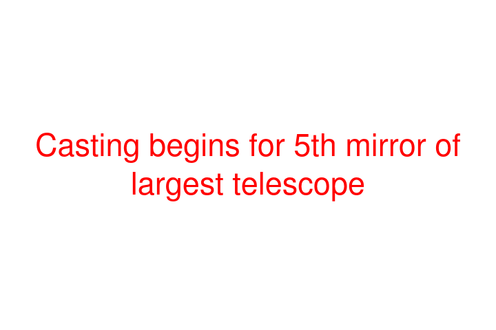 Casting begins for 5th mirror of largest telescope