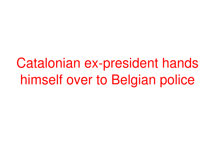 Catalonian ex-president hands himself over to Belgian police