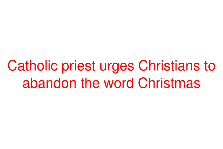 Catholic priest urges Christians to abandon the word Christmas