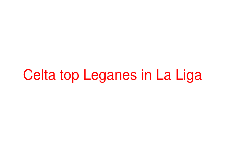 Celta top Leganes in La Liga