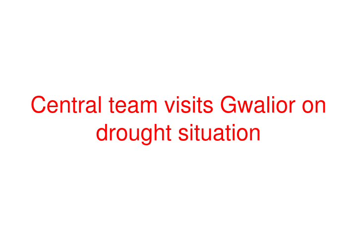 Central team visits Gwalior on drought situation