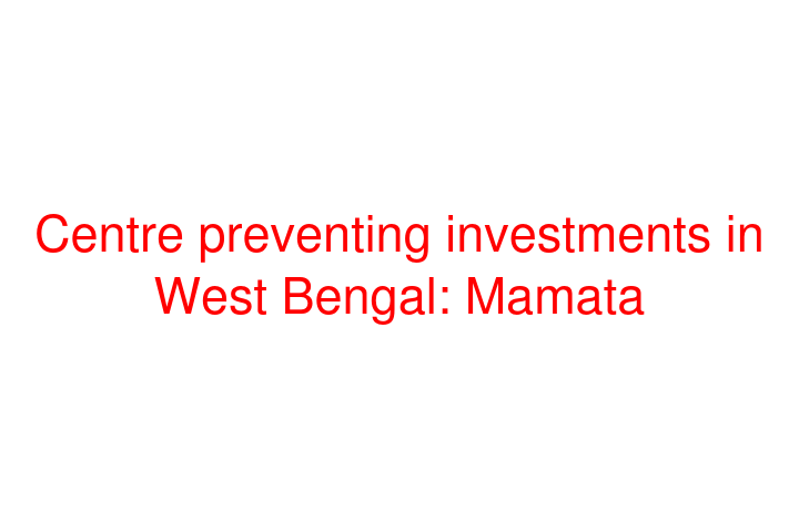 Centre preventing investments in West Bengal: Mamata
