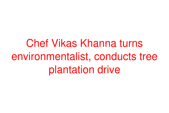 Chef Vikas Khanna turns environmentalist, conducts tree plantation drive