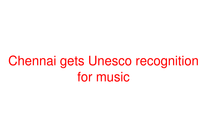 Chennai gets Unesco recognition for music