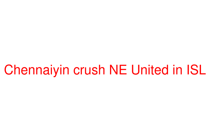 Chennaiyin crush NE United in ISL