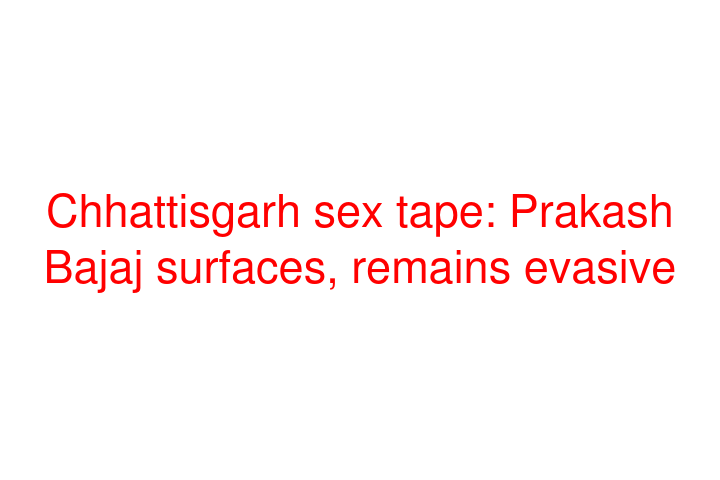 Chhattisgarh sex tape: Prakash Bajaj surfaces, remains evasive