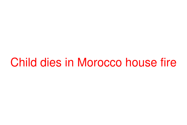 Child dies in Morocco house fire