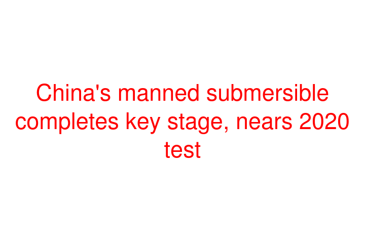 China's manned submersible completes key stage, nears 2020 test