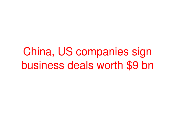 China, US companies sign business deals worth $9 bn