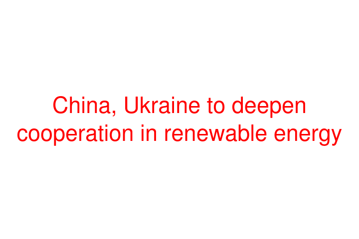 China, Ukraine to deepen cooperation in renewable energy