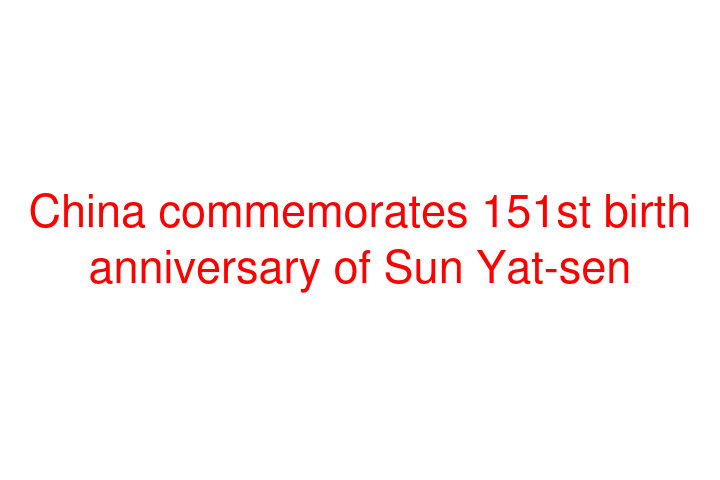 China commemorates 151st birth anniversary of Sun Yat-sen