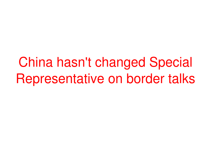 China hasn't changed Special Representative on border talks