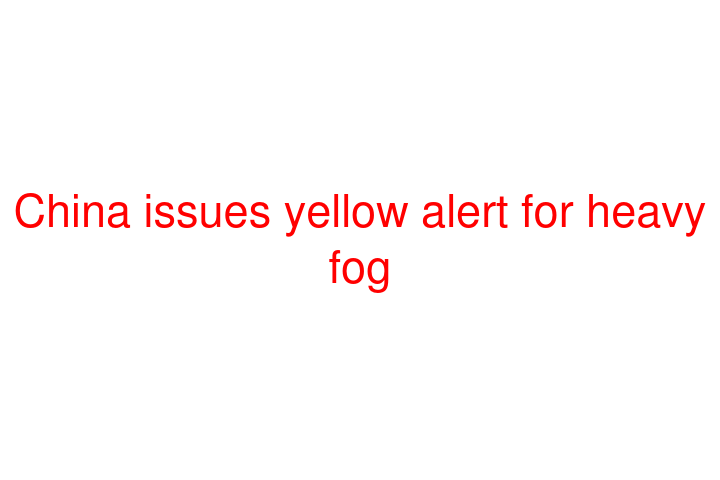 China issues yellow alert for heavy fog