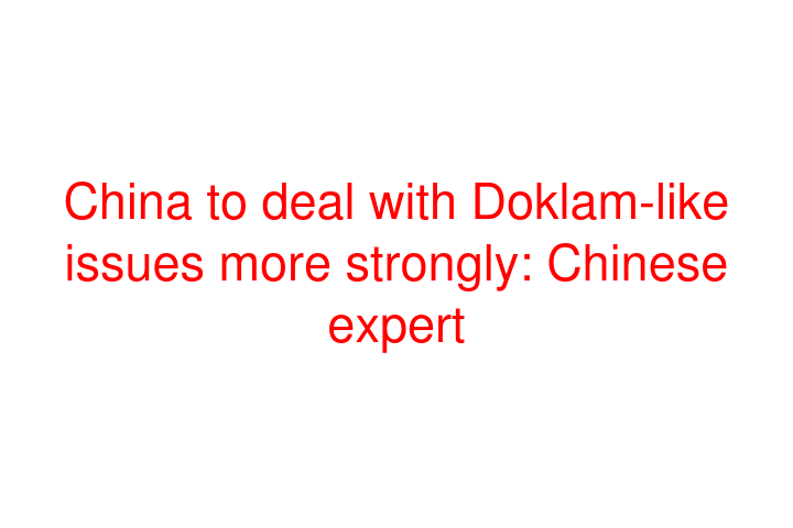 China to deal with Doklam-like issues more strongly: Chinese expert