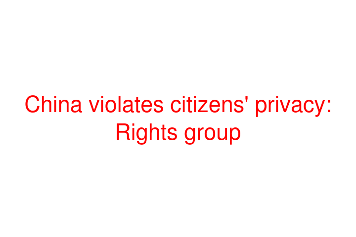 China violates citizens' privacy: Rights group