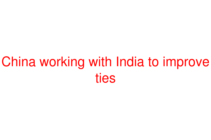China working with India to improve ties