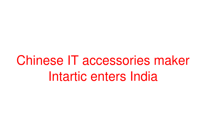 Chinese IT accessories maker Intartic enters India