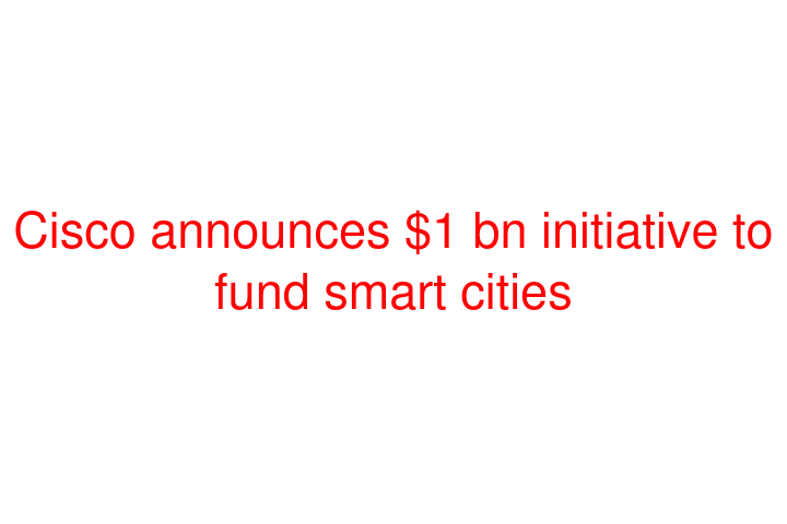 Cisco announces $1 bn initiative to fund smart cities