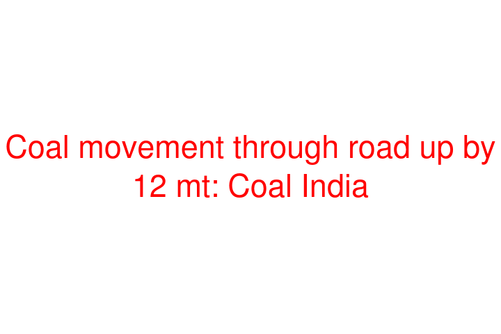 Coal movement through road up by 12 mt: Coal India