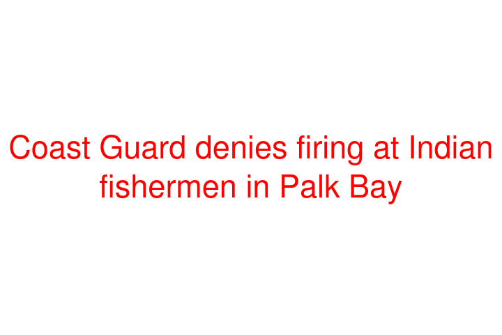 Coast Guard denies firing at Indian fishermen in Palk Bay