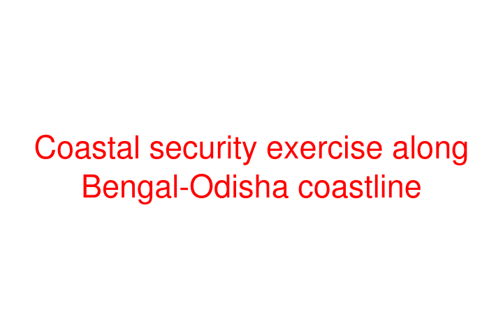 Coastal security exercise along Bengal-Odisha coastline