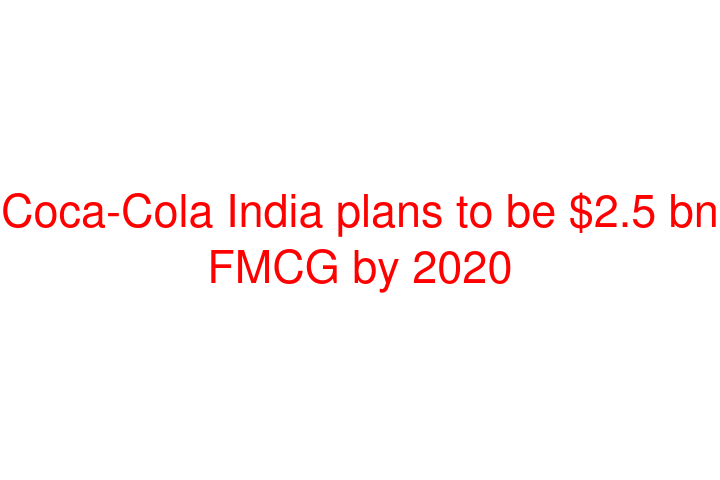 Coca-Cola India plans to be $2.5 bn FMCG by 2020