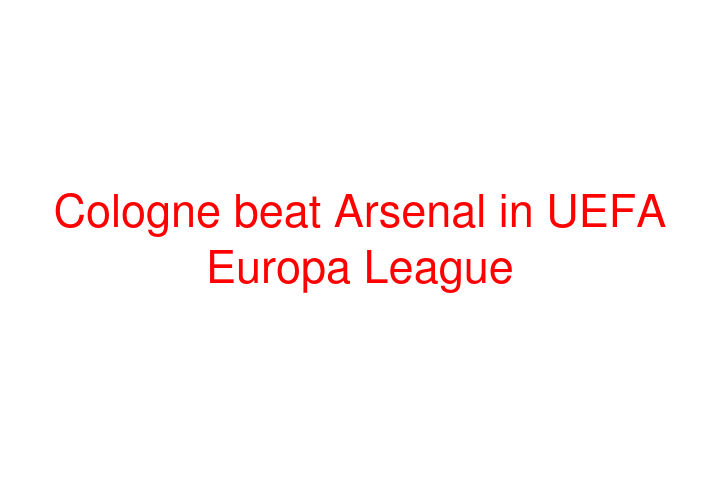 Cologne beat Arsenal in UEFA Europa League