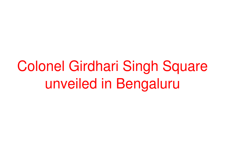 Colonel Girdhari Singh Square unveiled in Bengaluru