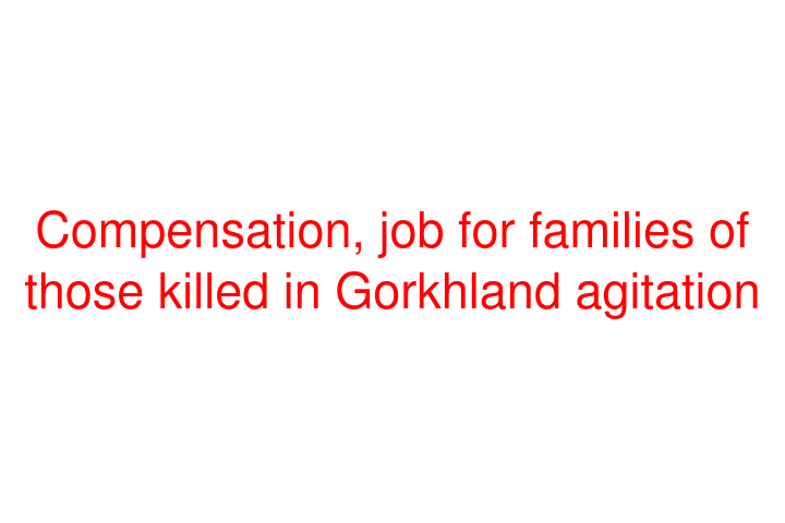 Compensation, job for families of those killed in Gorkhland agitation