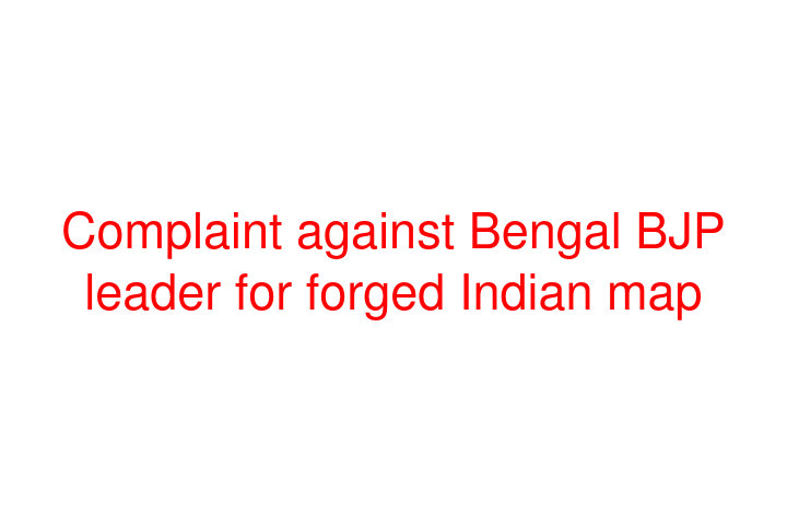 Complaint against Bengal BJP leader for forged Indian map