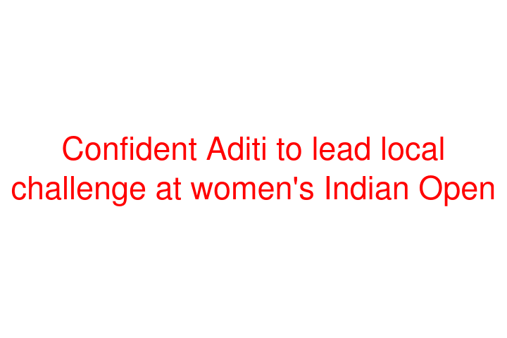 Confident Aditi to lead local challenge at women's Indian Open