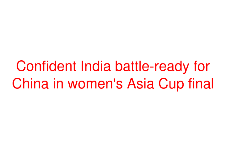 Confident India battle-ready for China in women's Asia Cup final