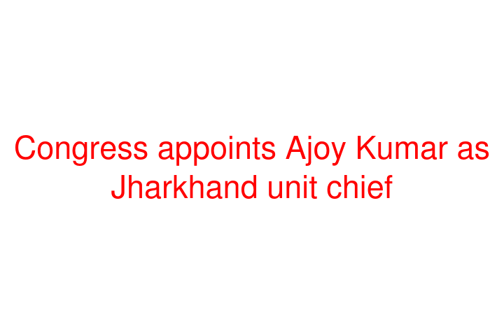Congress appoints Ajoy Kumar as Jharkhand unit chief