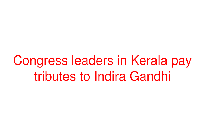 Congress leaders in Kerala pay tributes to Indira Gandhi