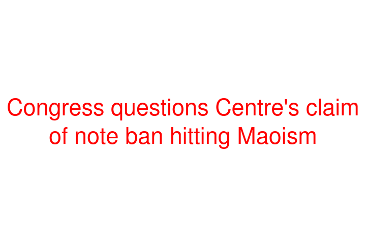 Congress questions Centre's claim of note ban hitting Maoism