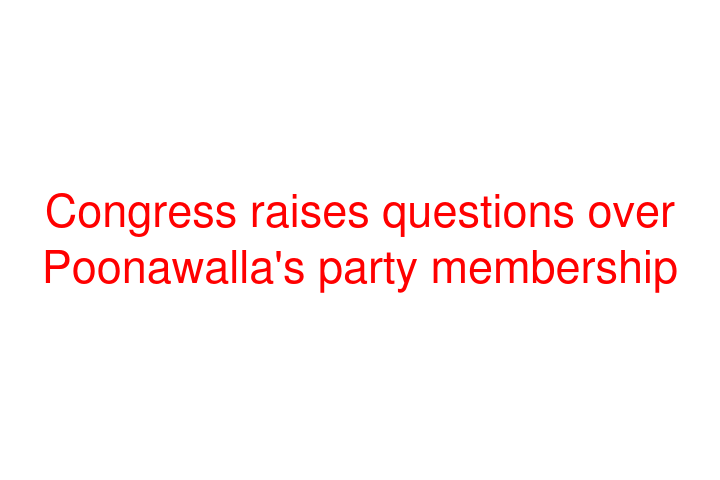 Congress raises questions over Poonawalla's party membership