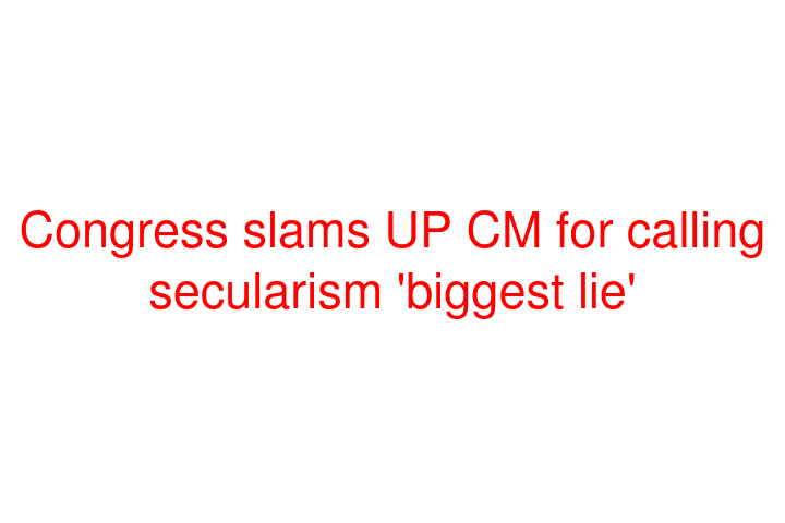 Congress slams UP CM for calling secularism 'biggest lie'