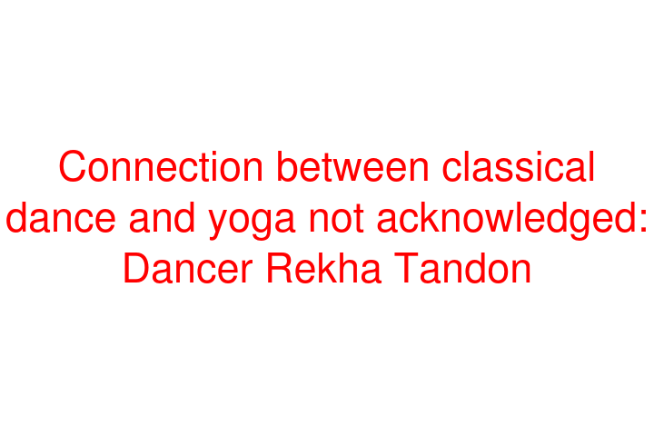 Connection between classical dance and yoga not acknowledged: Dancer Rekha Tandon