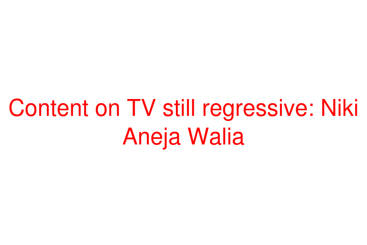 Content on TV still regressive: Niki Aneja Walia