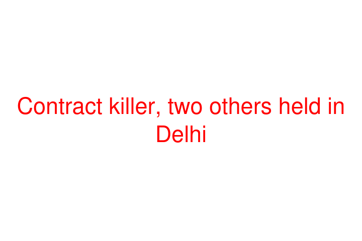 Contract killer, two others held in Delhi