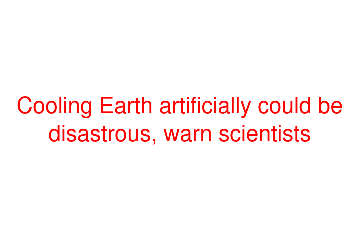 Cooling Earth artificially could be disastrous, warn scientists