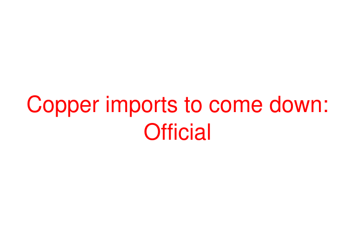 Copper imports to come down: Official