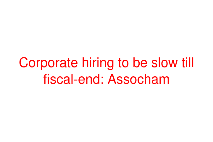 Corporate hiring to be slow till fiscal-end: Assocham