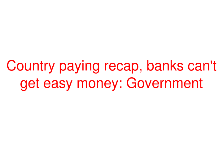 Country paying recap, banks can't get easy money: Government