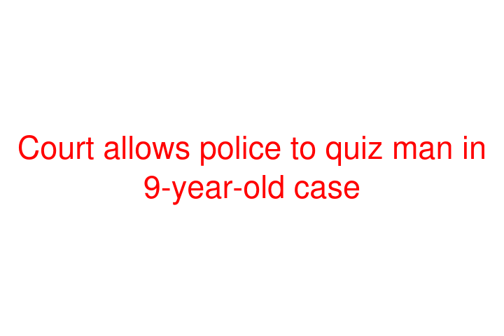 Court allows police to quiz man in 9-year-old case
