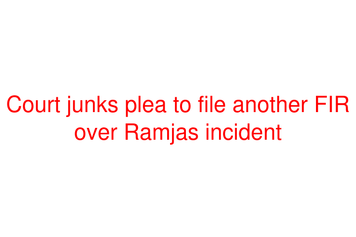 Court junks plea to file another FIR over Ramjas incident